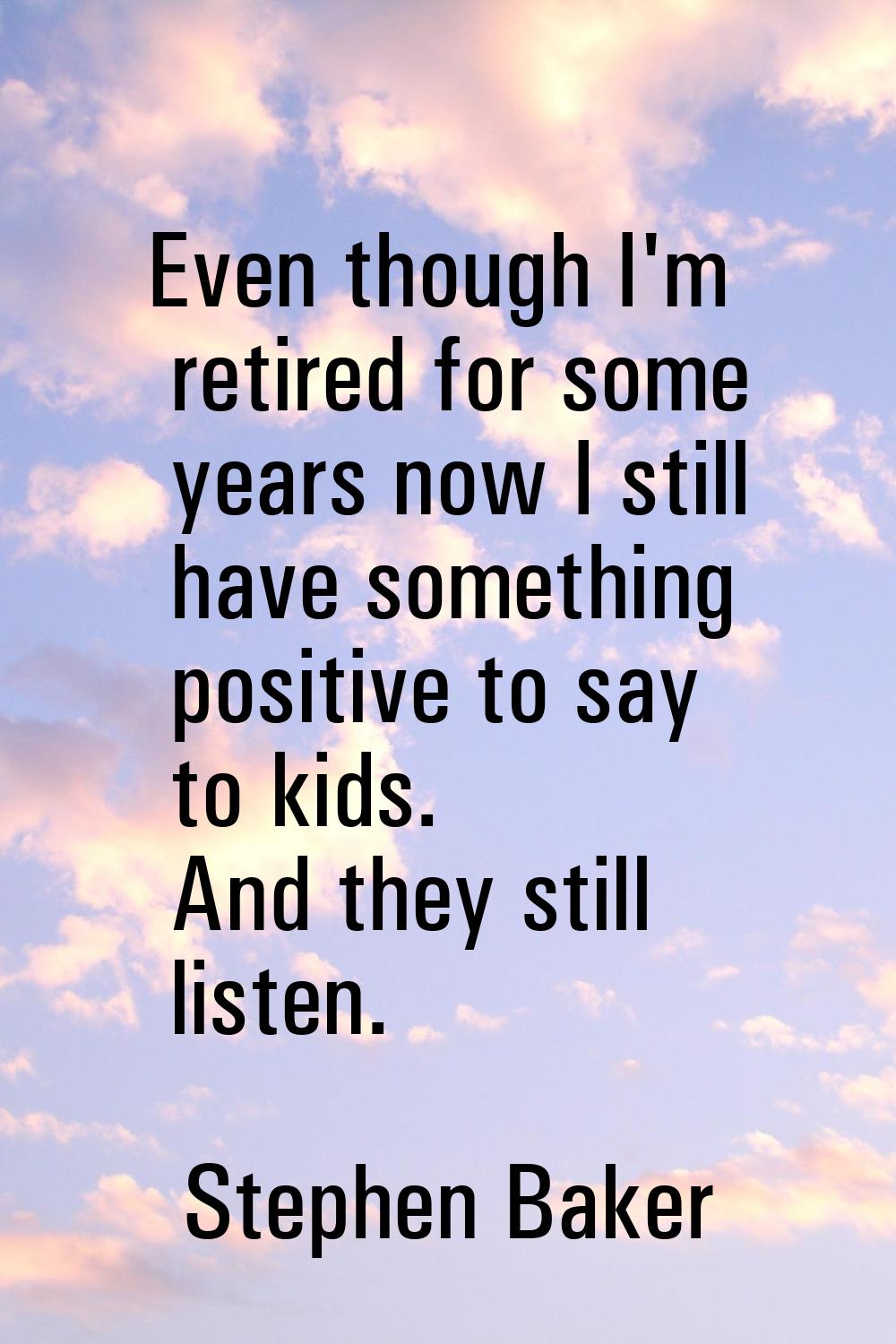 Even though I'm retired for some years now I still have something positive to say to kids. And they