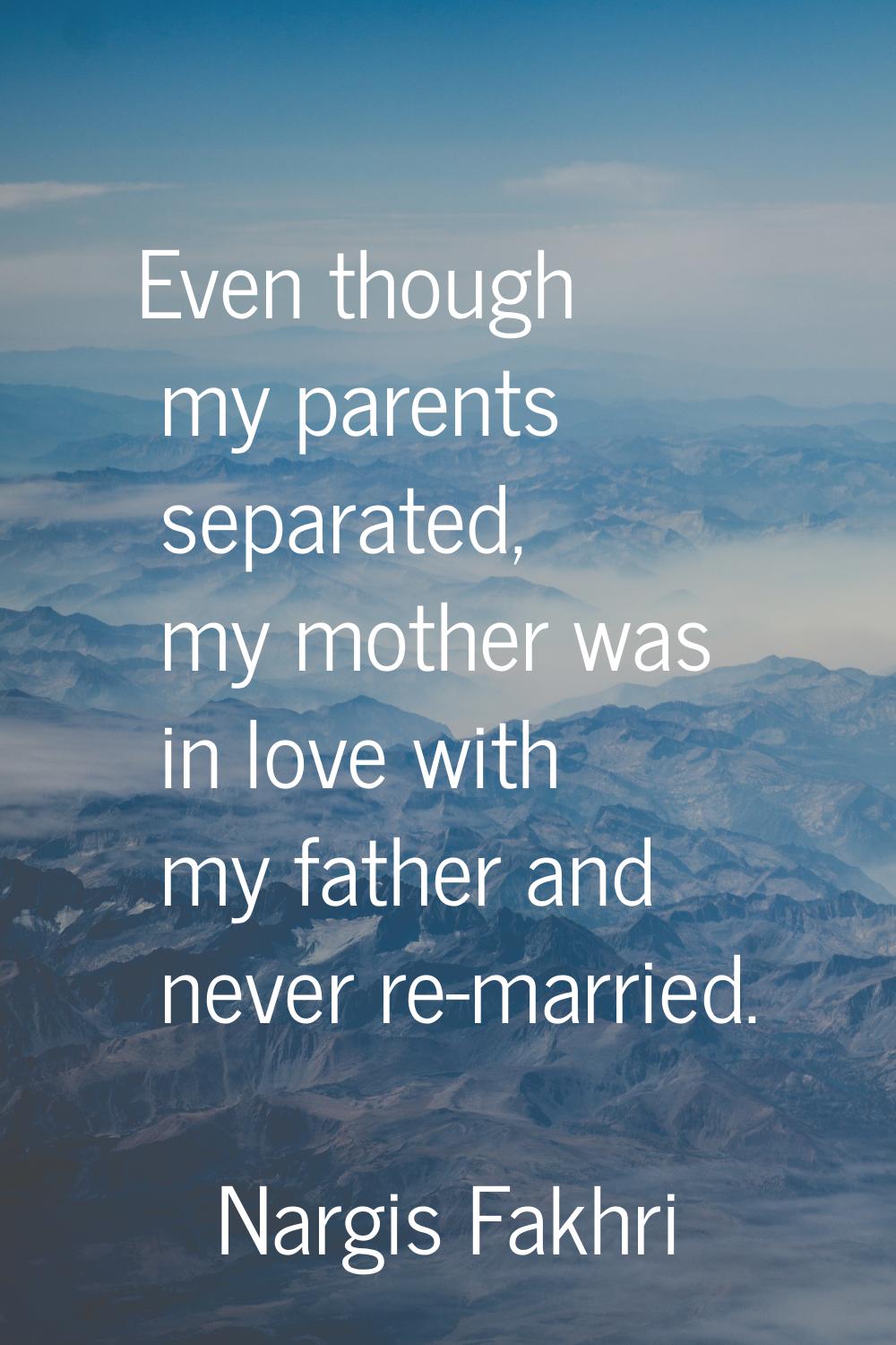 Even though my parents separated, my mother was in love with my father and never re-married.