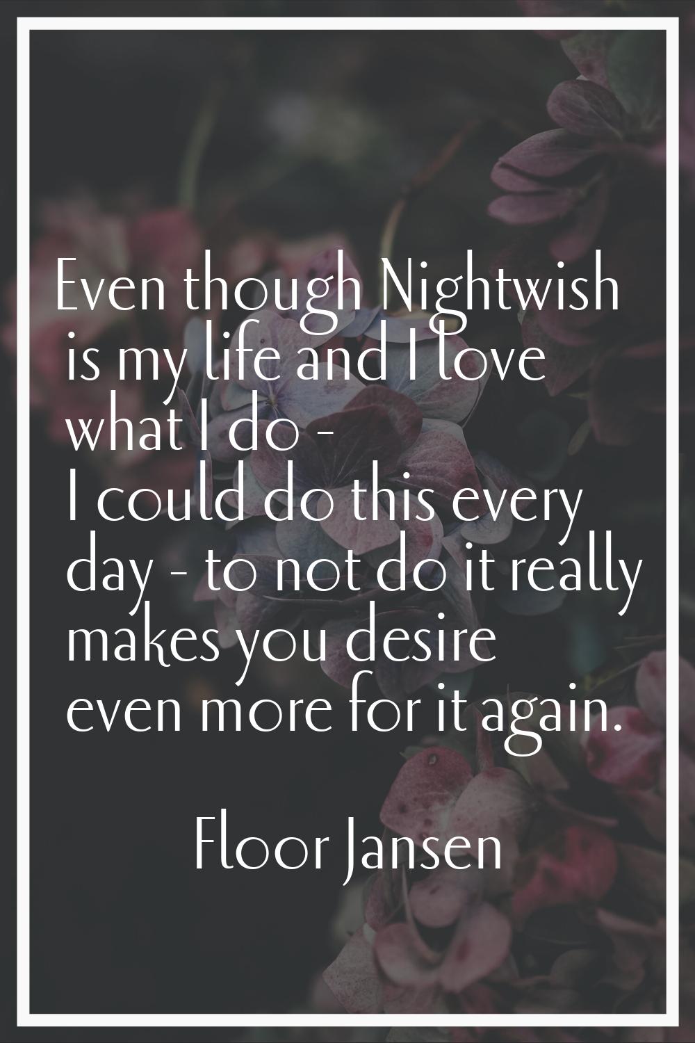 Even though Nightwish is my life and I love what I do - I could do this every day - to not do it re