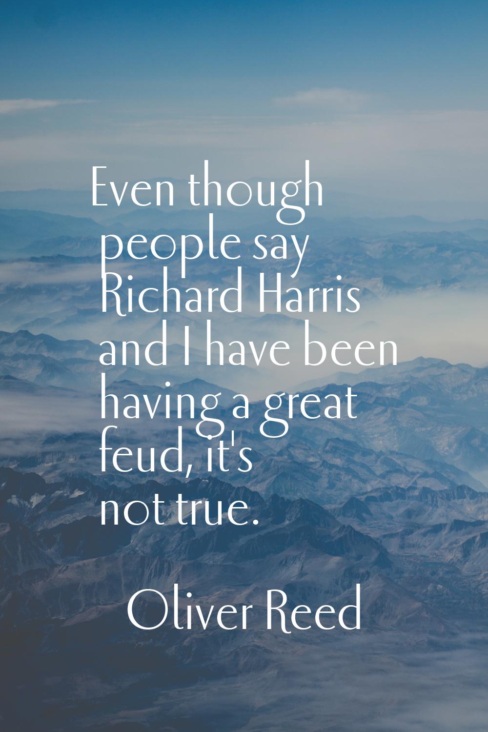 Even though people say Richard Harris and I have been having a great feud, it's not true.