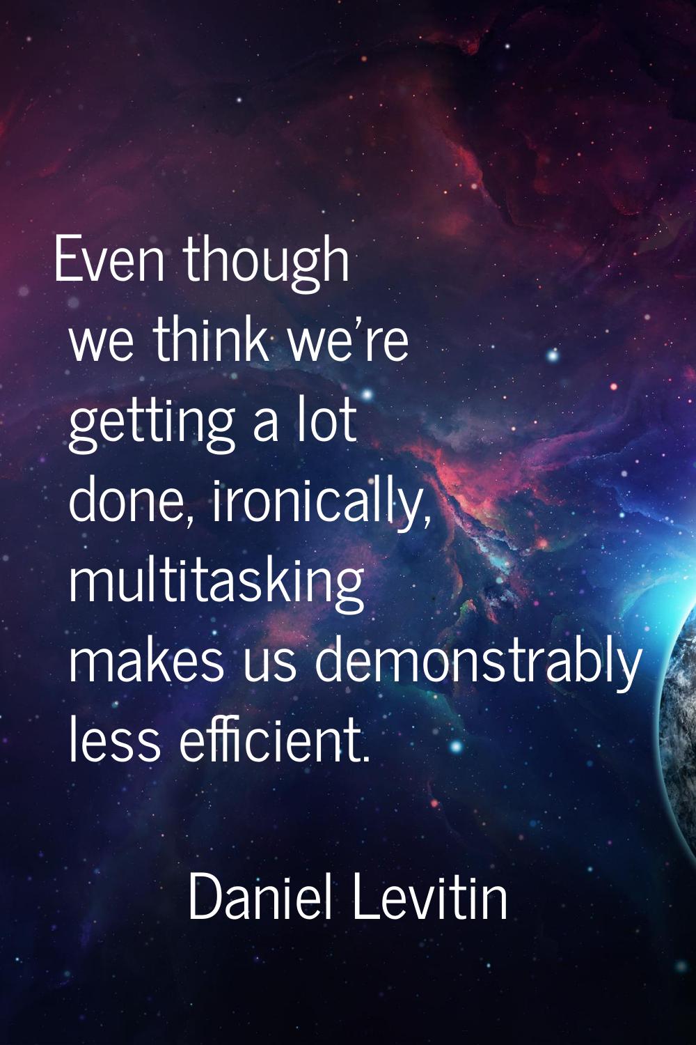 Even though we think we're getting a lot done, ironically, multitasking makes us demonstrably less 
