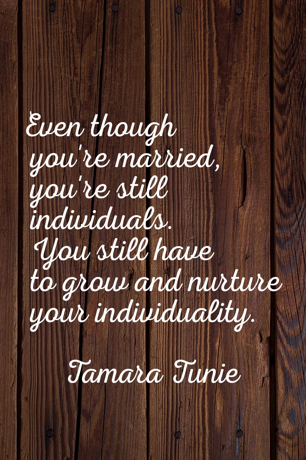 Even though you're married, you're still individuals. You still have to grow and nurture your indiv