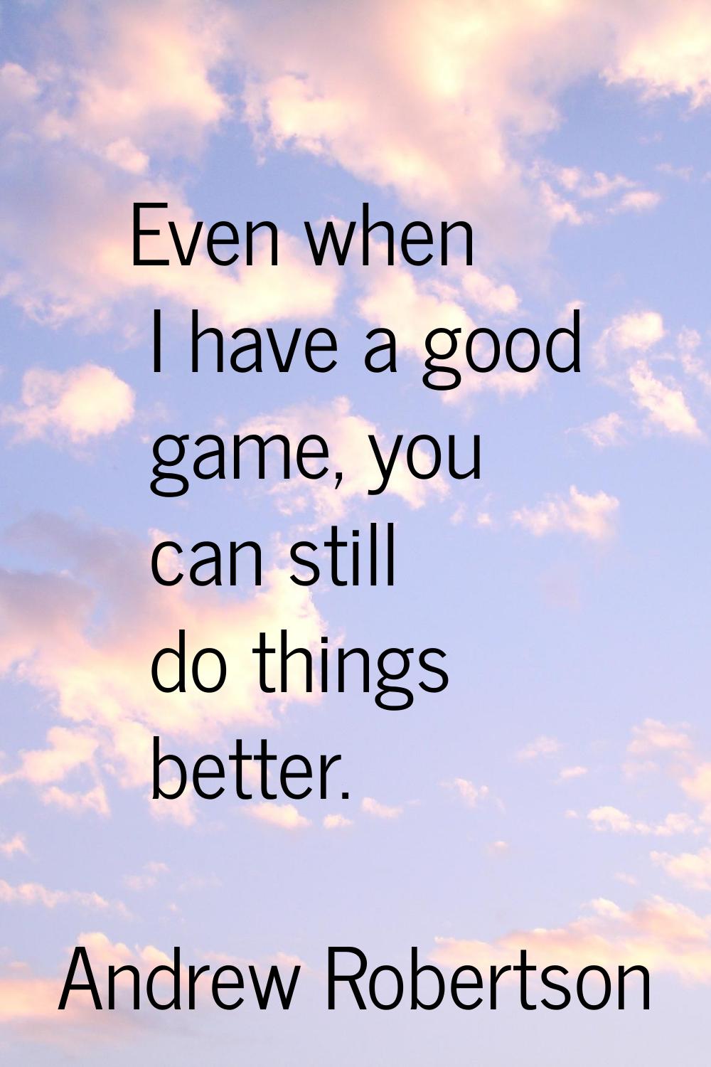 Even when I have a good game, you can still do things better.