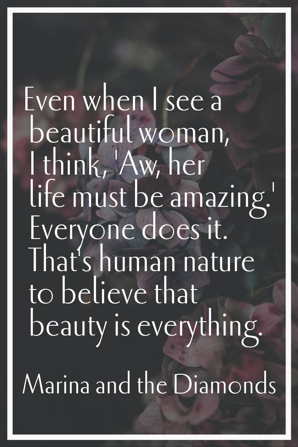 Even when I see a beautiful woman, I think, 'Aw, her life must be amazing.' Everyone does it. That'