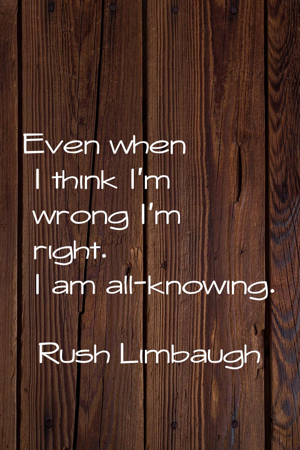 Even when I think I'm wrong I'm right. I am all-knowing.