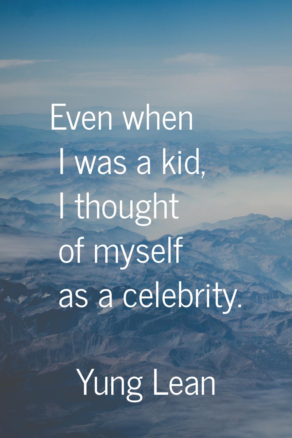 Even when I was a kid, I thought of myself as a celebrity.