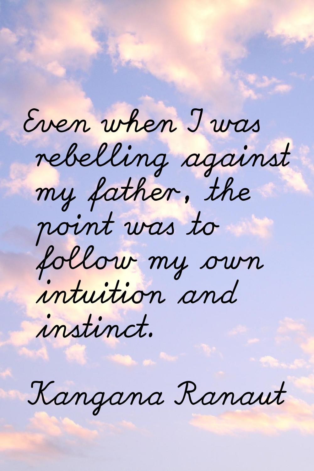 Even when I was rebelling against my father, the point was to follow my own intuition and instinct.
