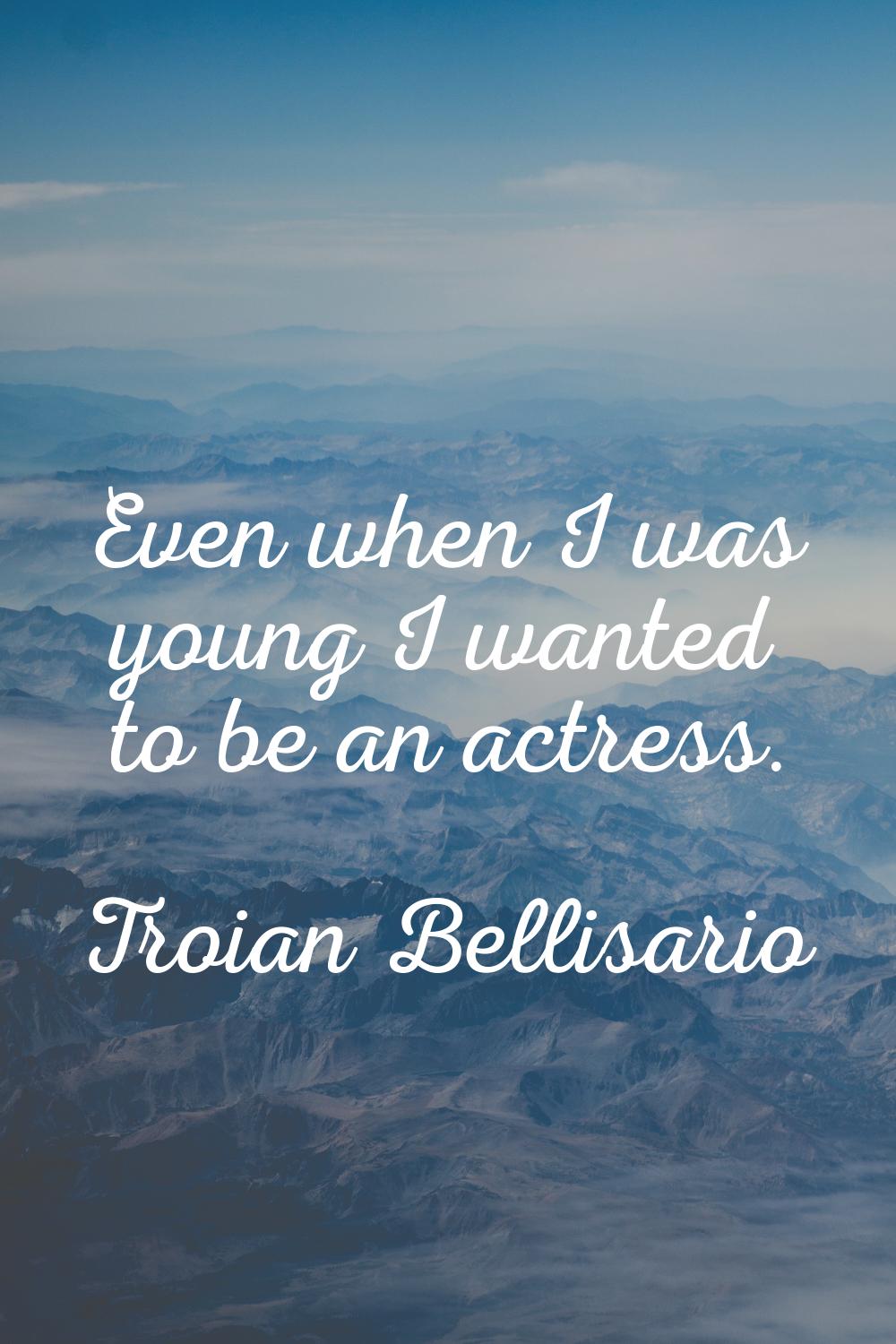 Even when I was young I wanted to be an actress.