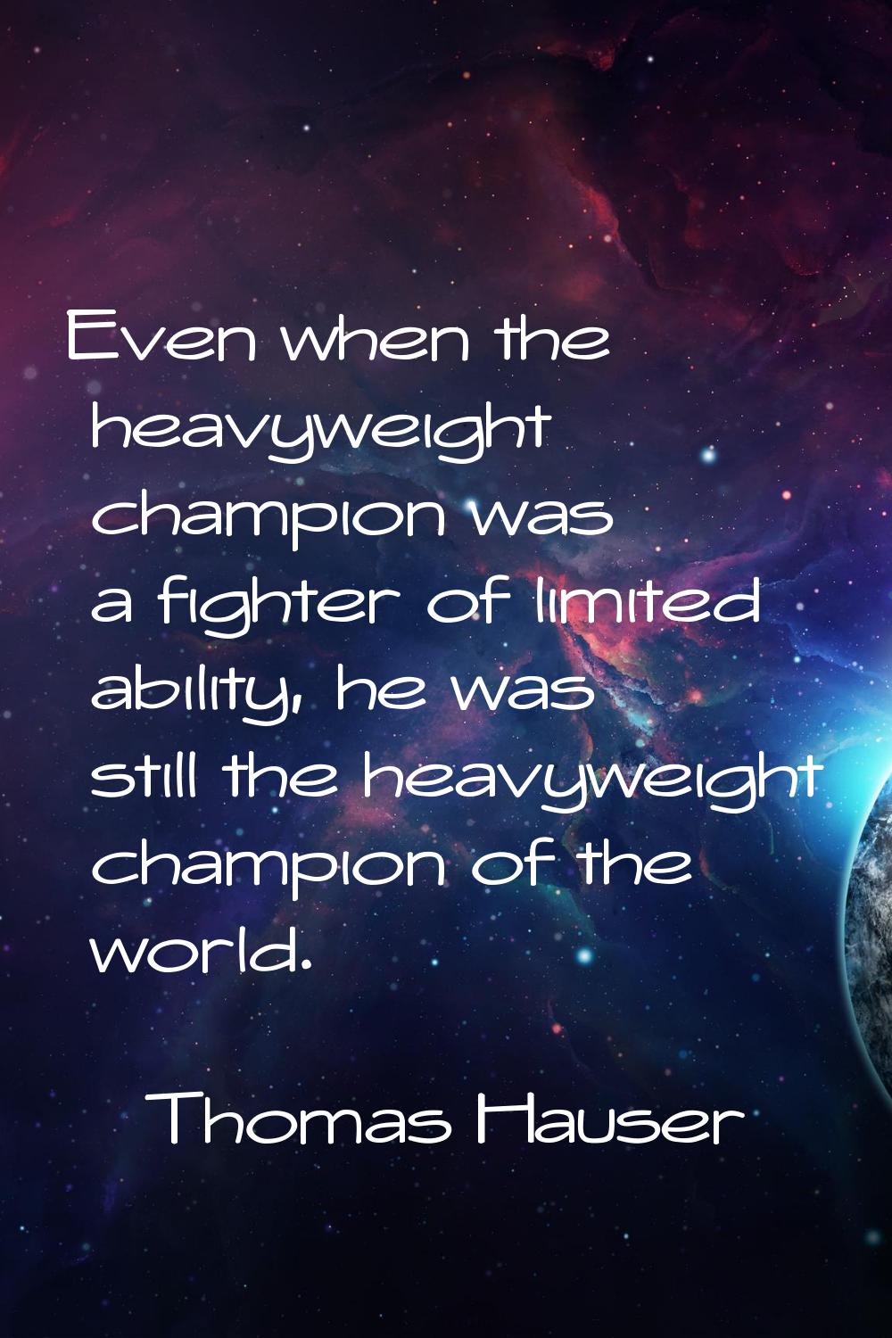 Even when the heavyweight champion was a fighter of limited ability, he was still the heavyweight c
