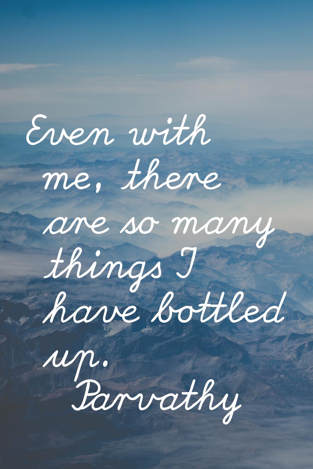Even with me, there are so many things I have bottled up.