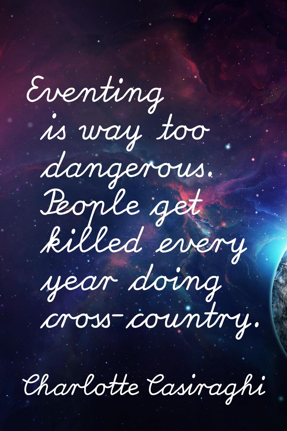 Eventing is way too dangerous. People get killed every year doing cross-country.