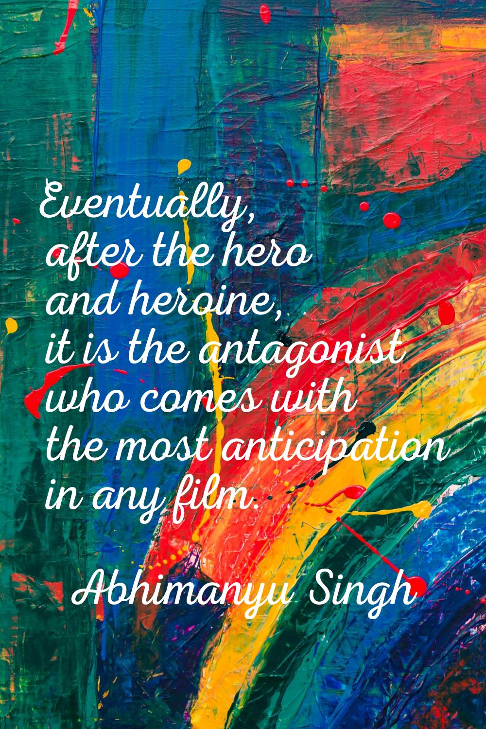 Eventually, after the hero and heroine, it is the antagonist who comes with the most anticipation i