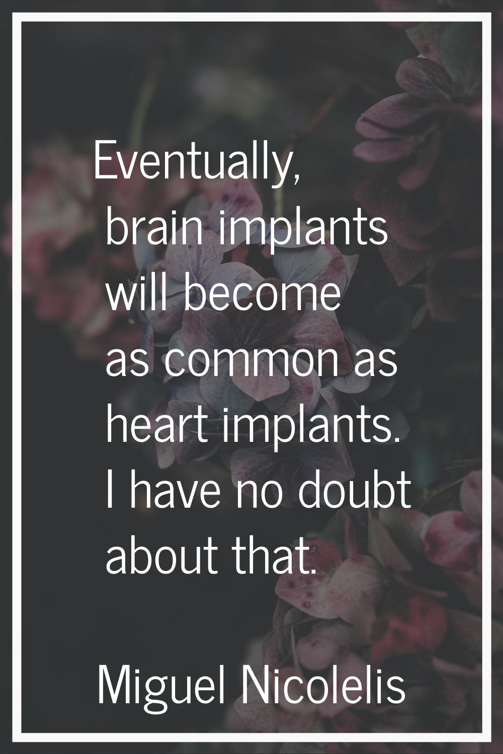 Eventually, brain implants will become as common as heart implants. I have no doubt about that.