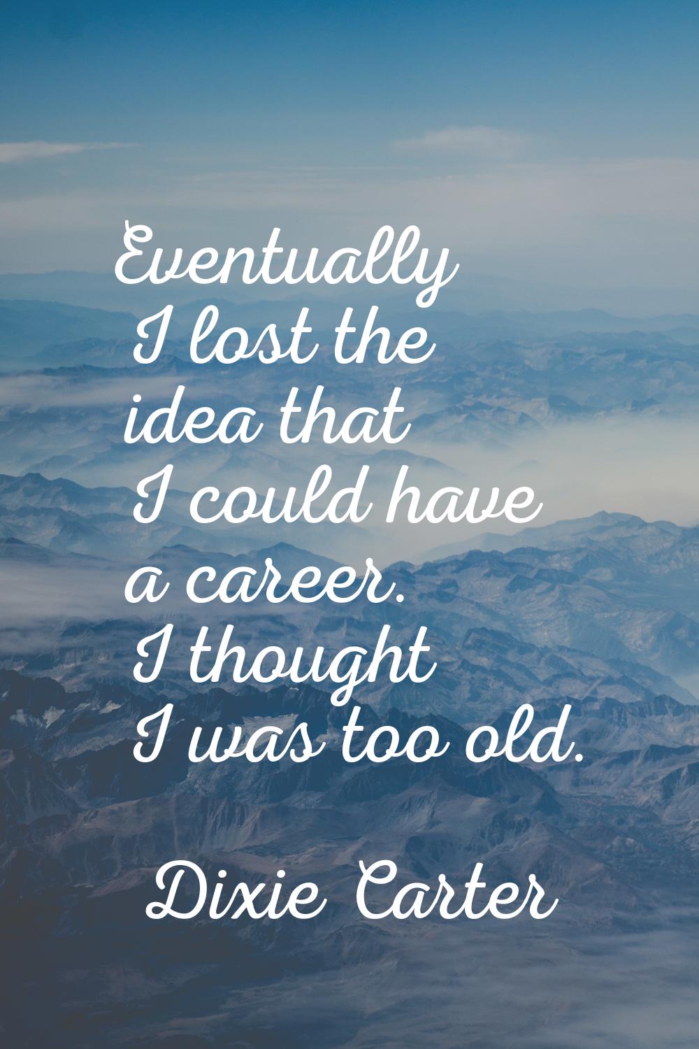 Eventually I lost the idea that I could have a career. I thought I was too old.