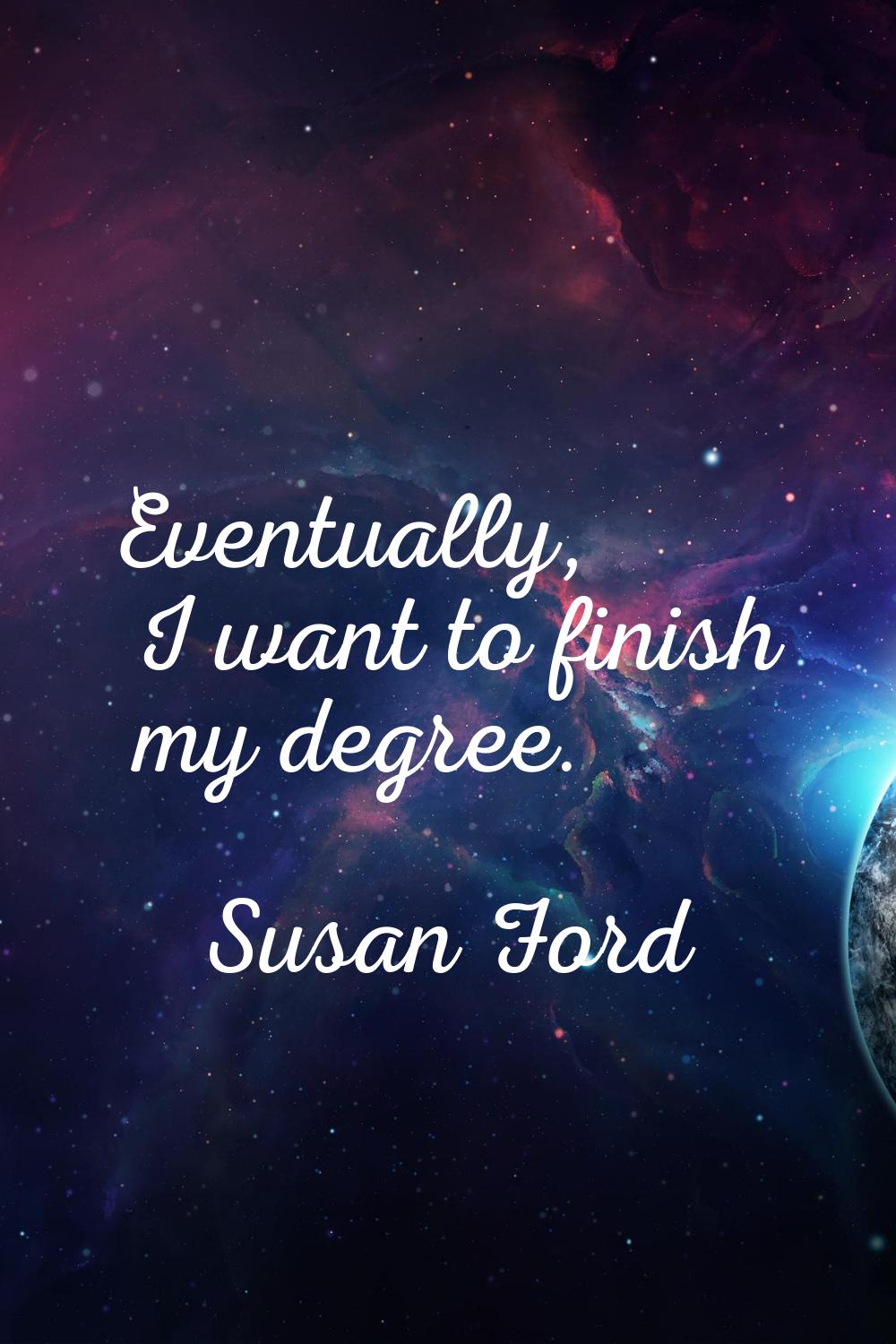 Eventually, I want to finish my degree.