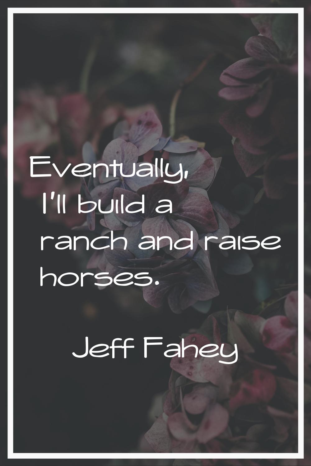 Eventually, I'll build a ranch and raise horses.