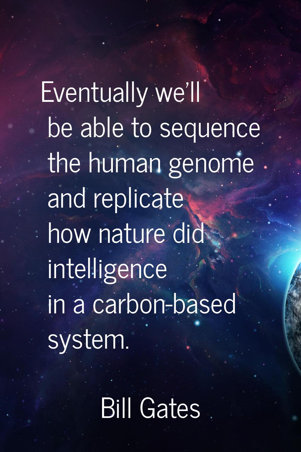 Eventually we'll be able to sequence the human genome and replicate how nature did intelligence in 