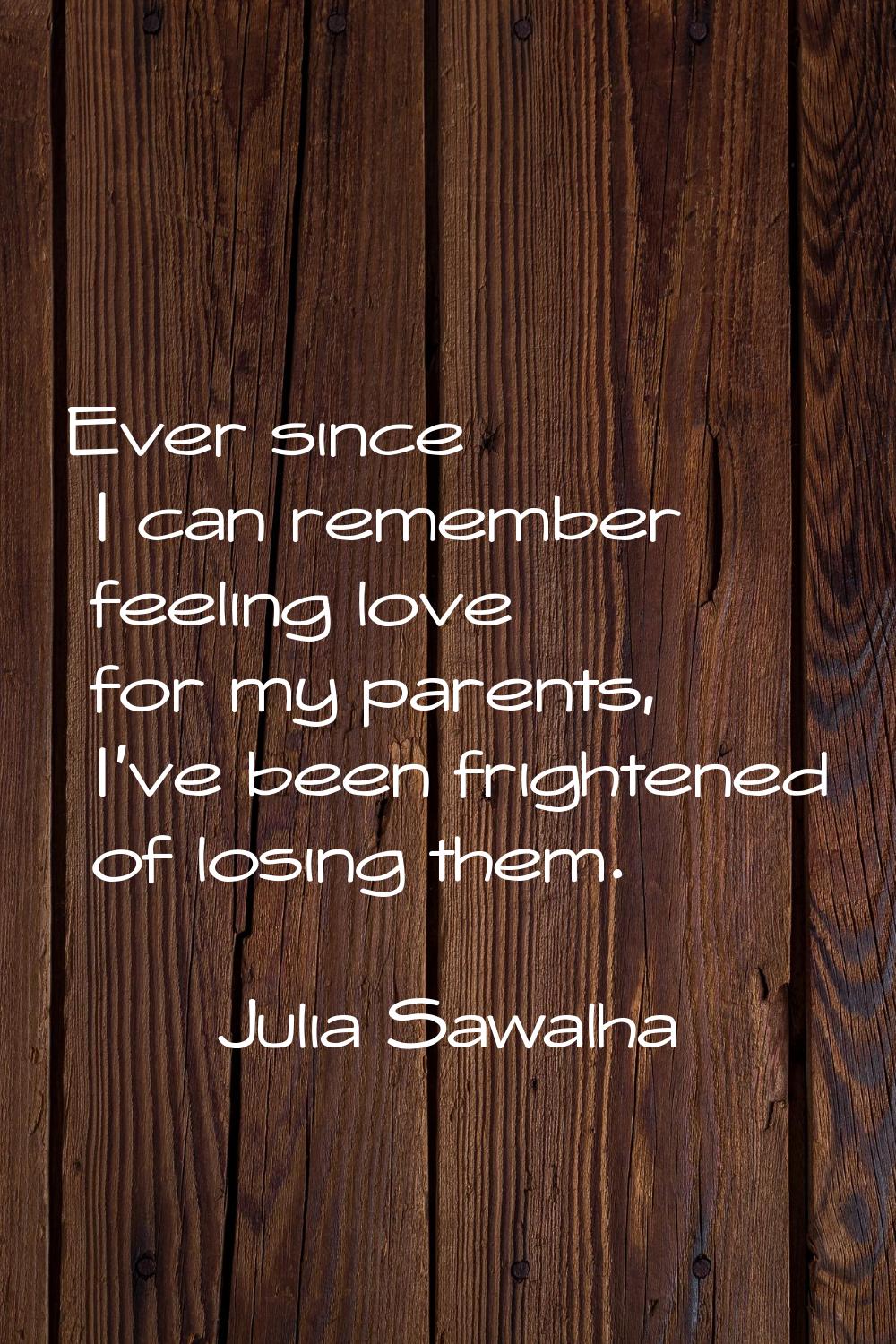 Ever since I can remember feeling love for my parents, I've been frightened of losing them.