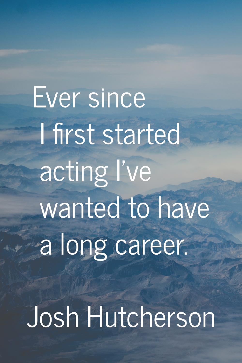Ever since I first started acting I've wanted to have a long career.