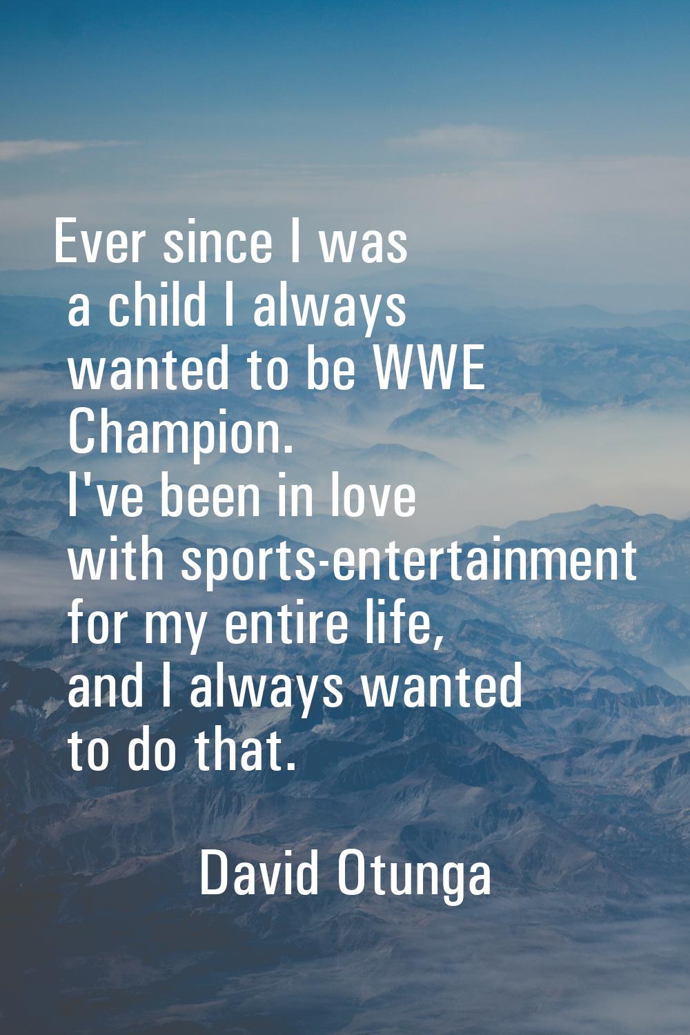 Ever since I was a child I always wanted to be WWE Champion. I've been in love with sports-entertai