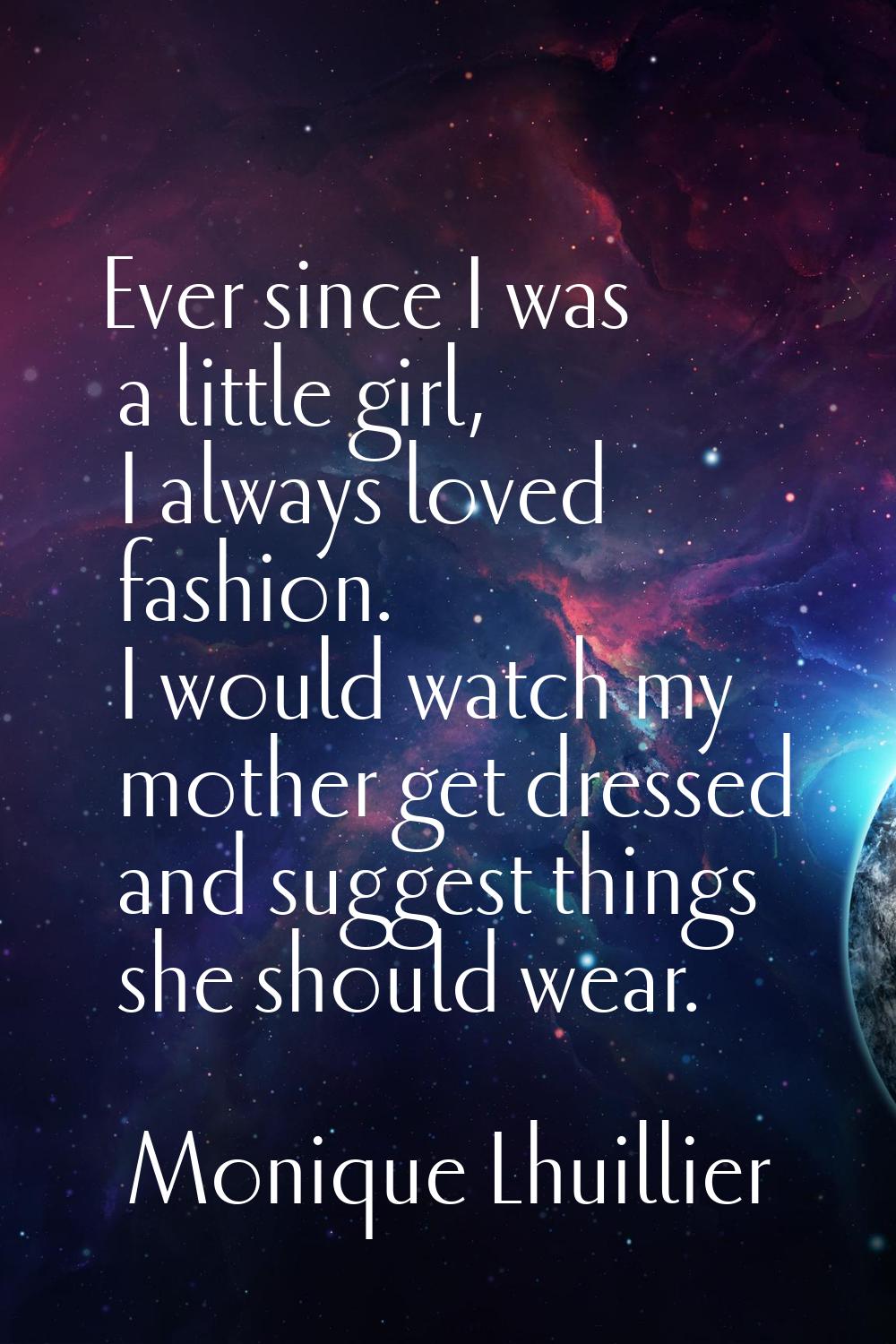 Ever since I was a little girl, I always loved fashion. I would watch my mother get dressed and sug