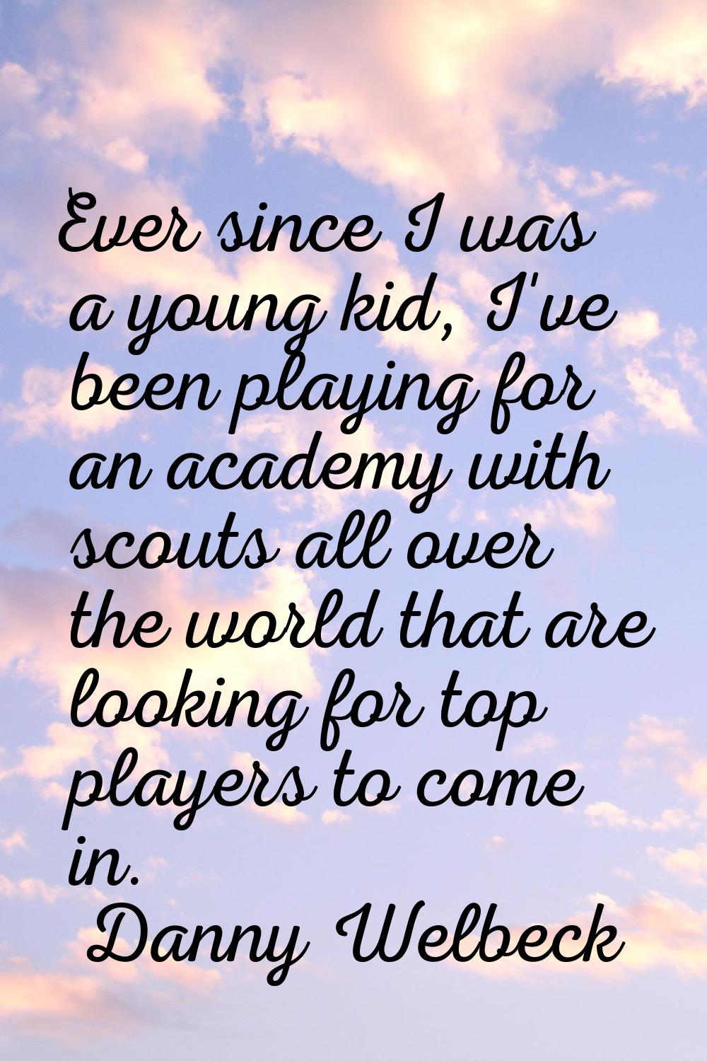 Ever since I was a young kid, I've been playing for an academy with scouts all over the world that 
