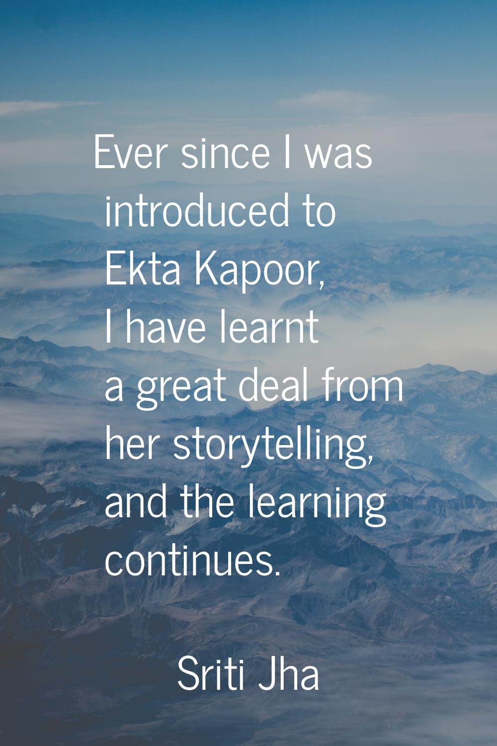 Ever since I was introduced to Ekta Kapoor, I have learnt a great deal from her storytelling, and t