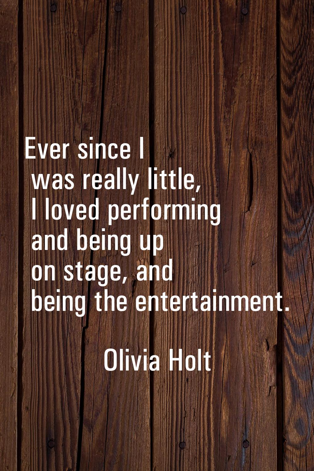Ever since I was really little, I loved performing and being up on stage, and being the entertainme