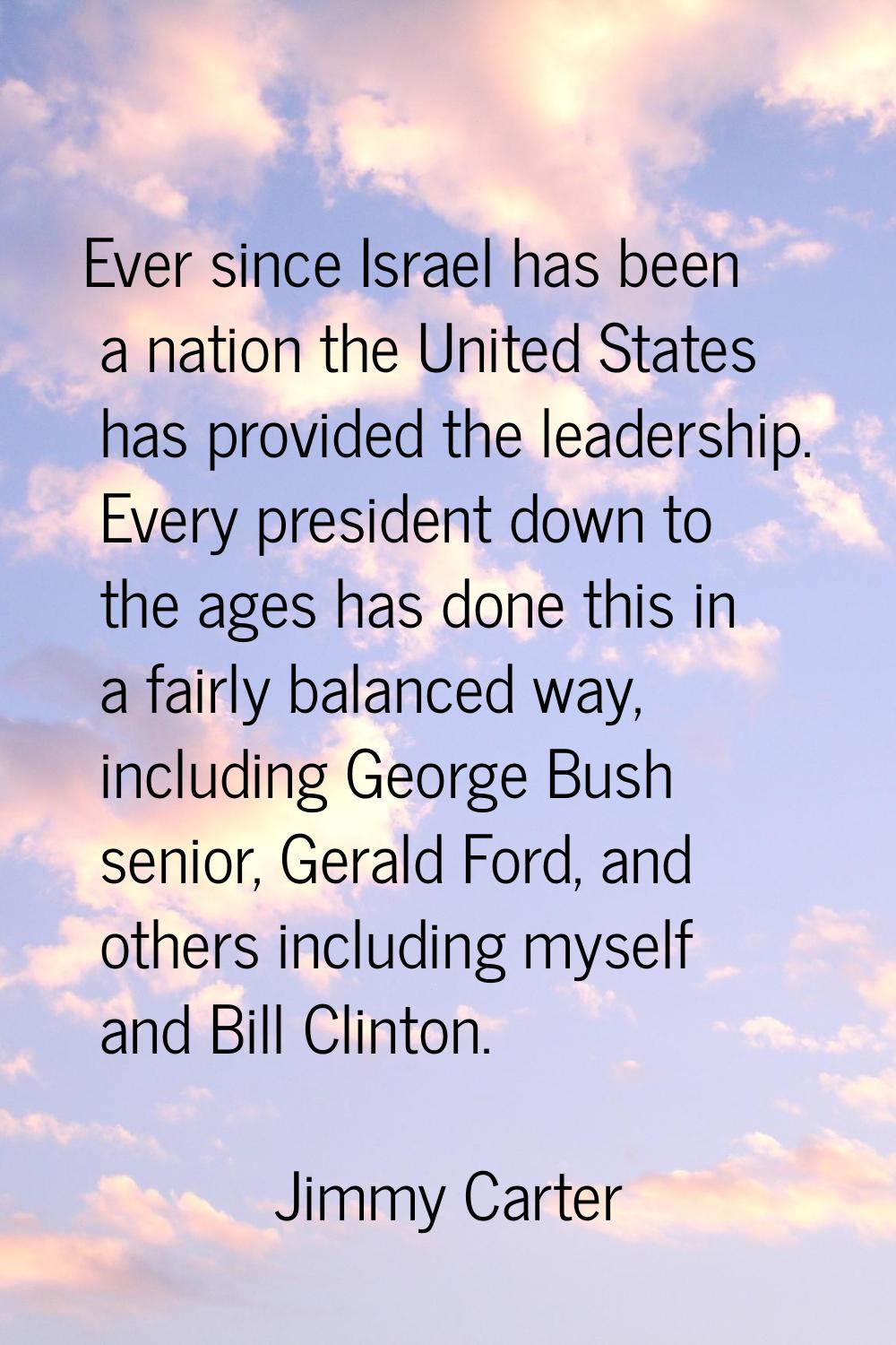 Ever since Israel has been a nation the United States has provided the leadership. Every president 