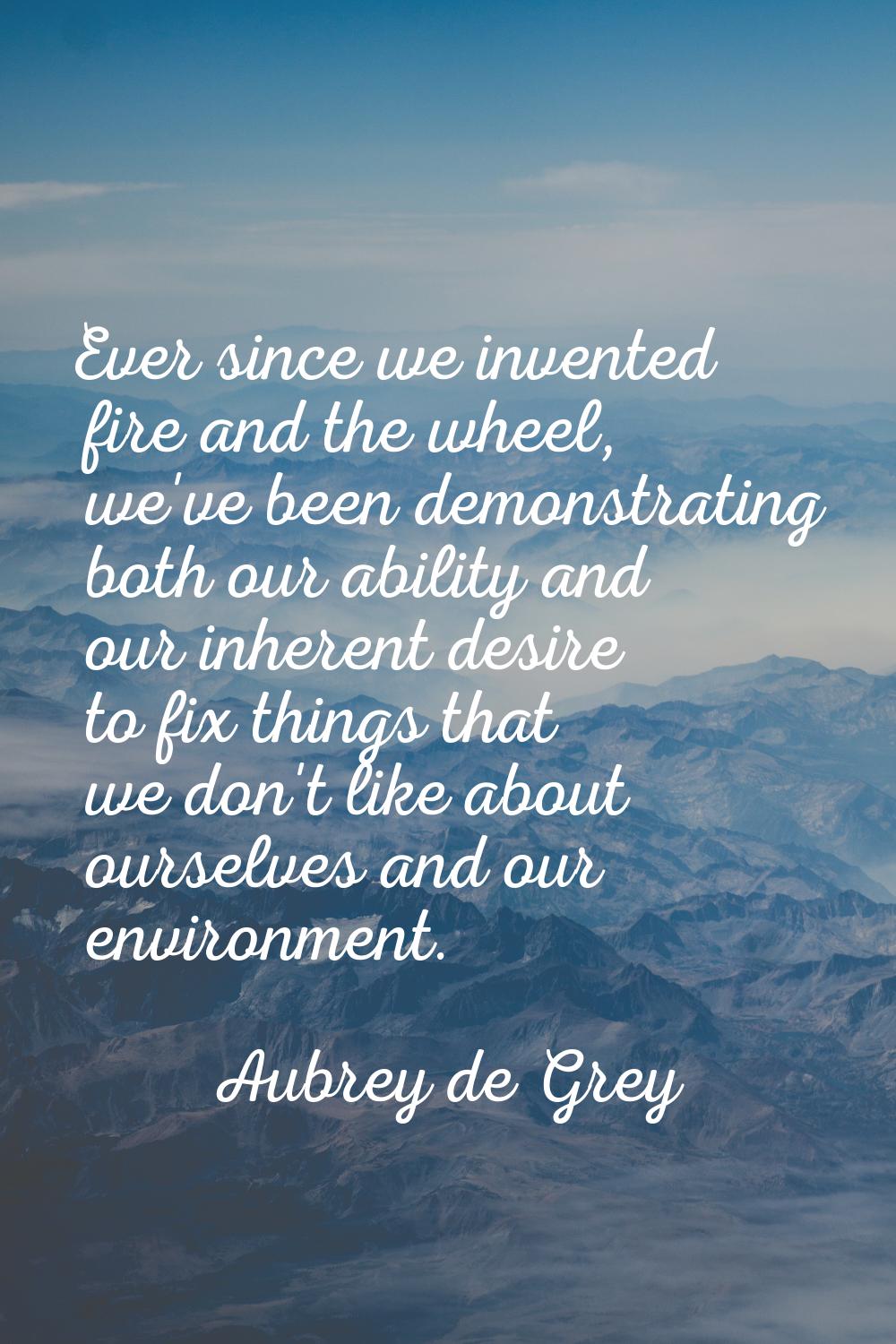 Ever since we invented fire and the wheel, we've been demonstrating both our ability and our inhere
