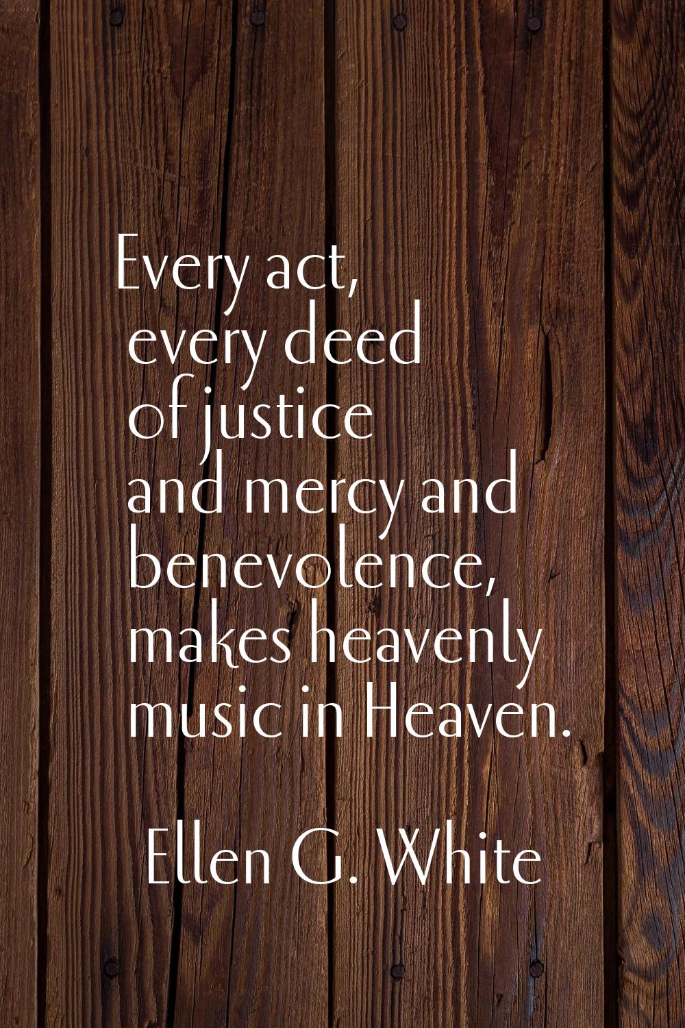 Every act, every deed of justice and mercy and benevolence, makes heavenly music in Heaven.