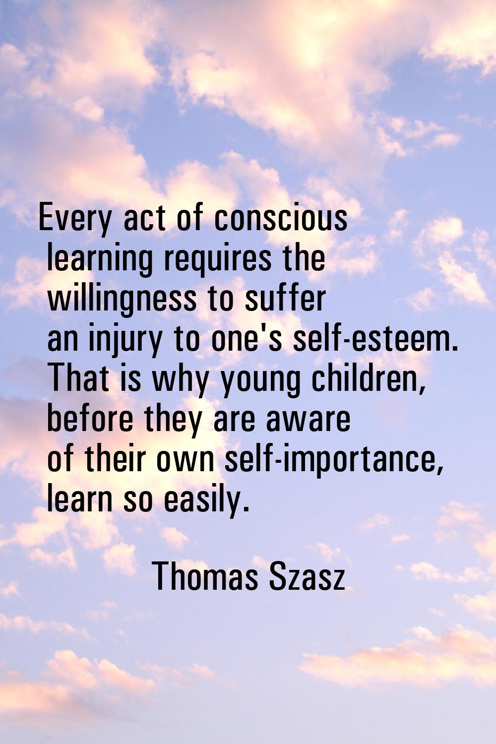 Every act of conscious learning requires the willingness to suffer an injury to one's self-esteem. 