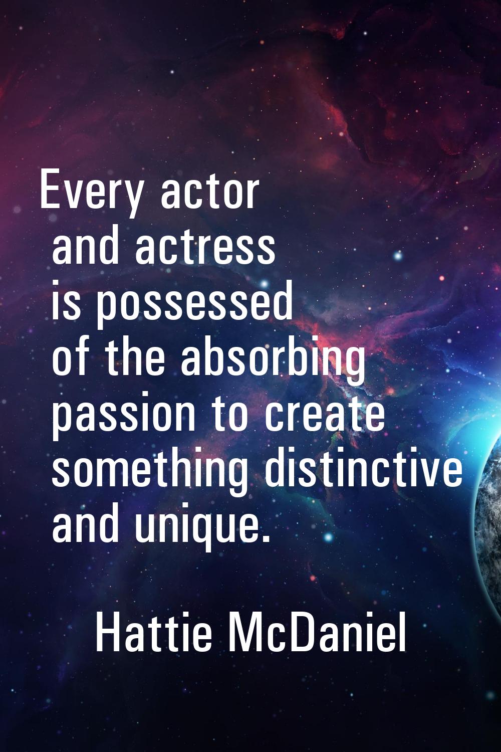 Every actor and actress is possessed of the absorbing passion to create something distinctive and u