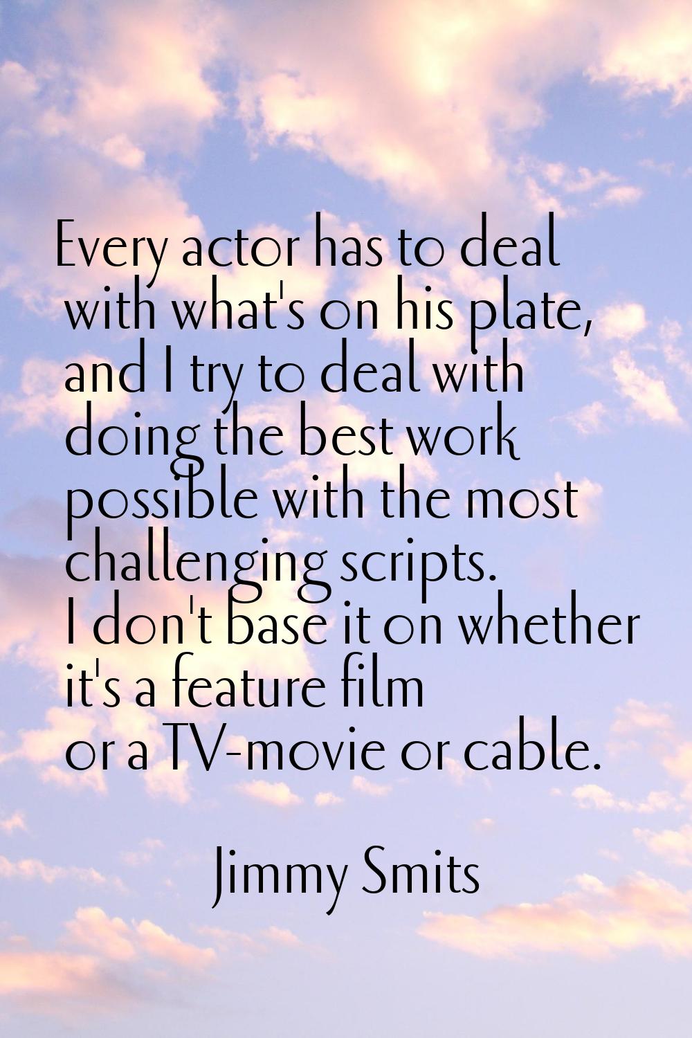 Every actor has to deal with what's on his plate, and I try to deal with doing the best work possib