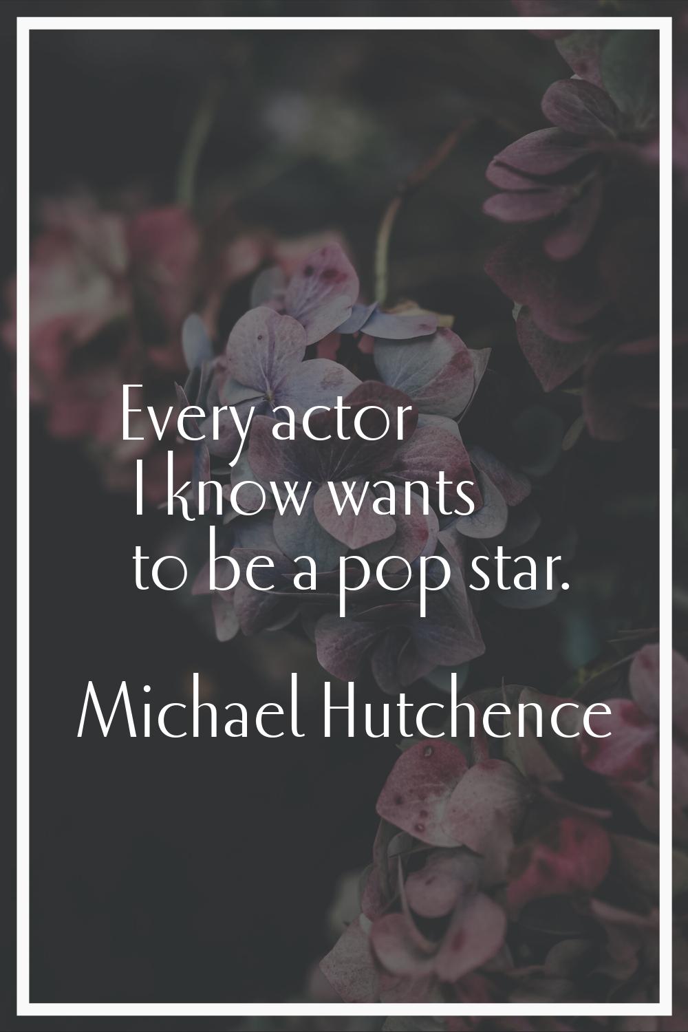 Every actor I know wants to be a pop star.