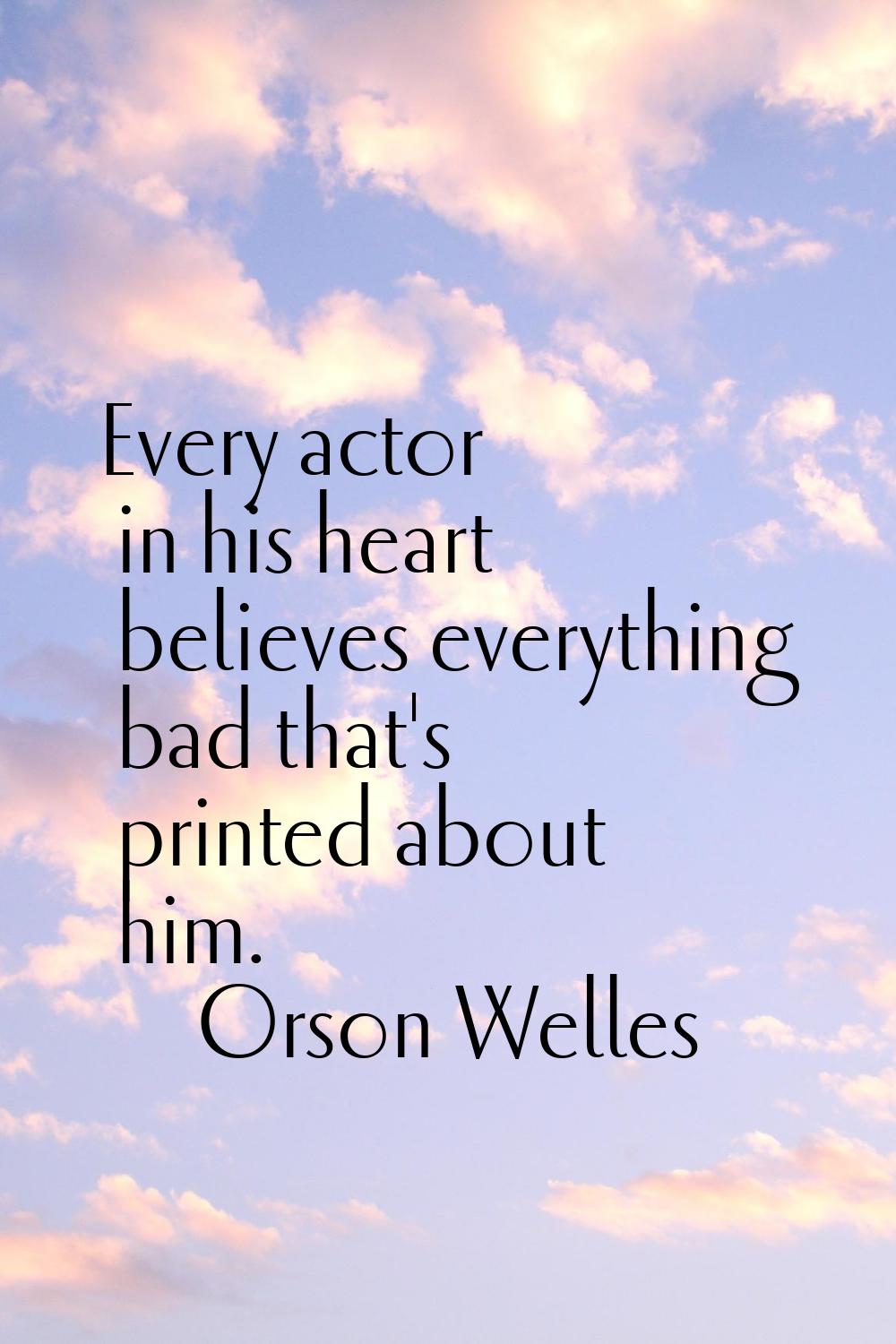 Every actor in his heart believes everything bad that's printed about him.