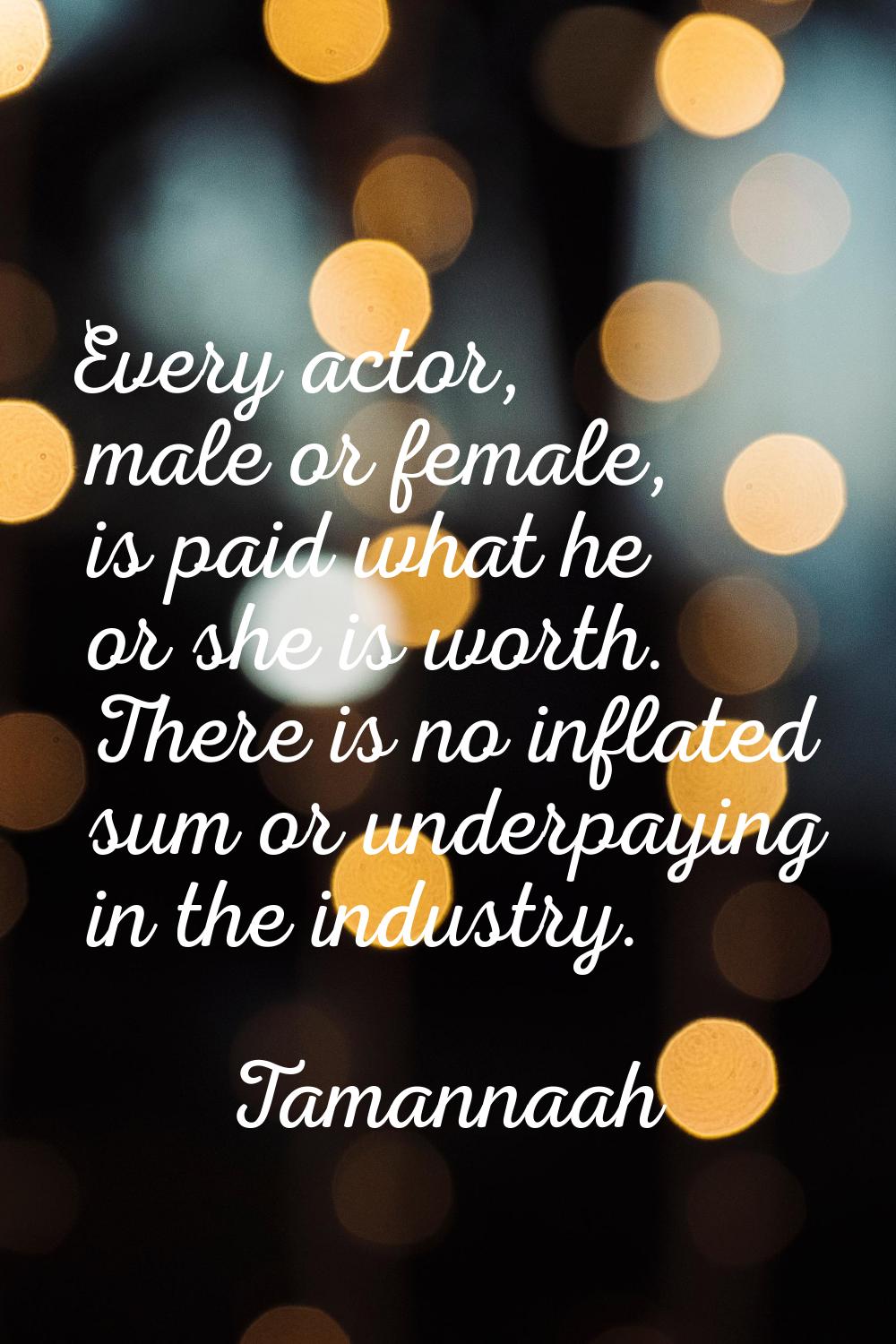 Every actor, male or female, is paid what he or she is worth. There is no inflated sum or underpayi