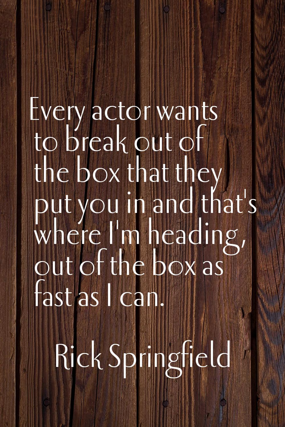 Every actor wants to break out of the box that they put you in and that's where I'm heading, out of