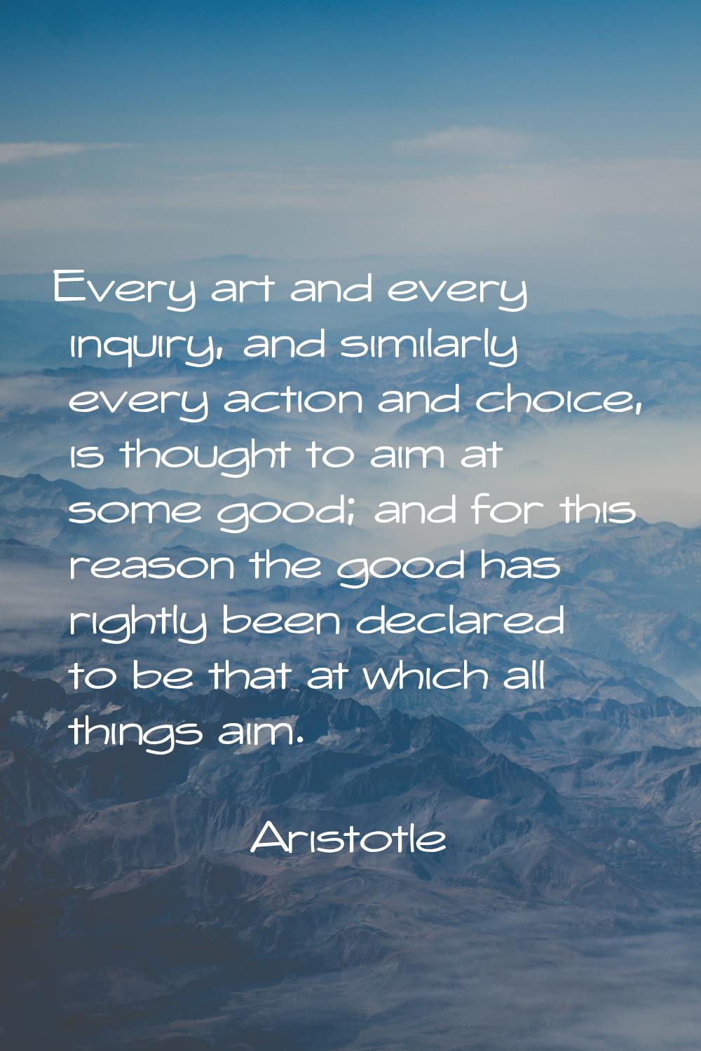 Every art and every inquiry, and similarly every action and choice, is thought to aim at some good;