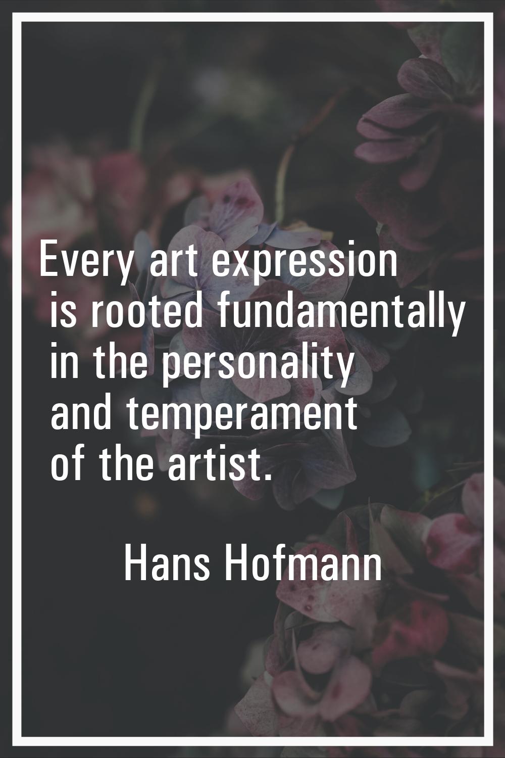 Every art expression is rooted fundamentally in the personality and temperament of the artist.