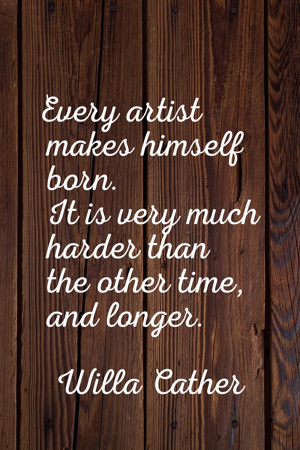 Every artist makes himself born. It is very much harder than the other time, and longer.