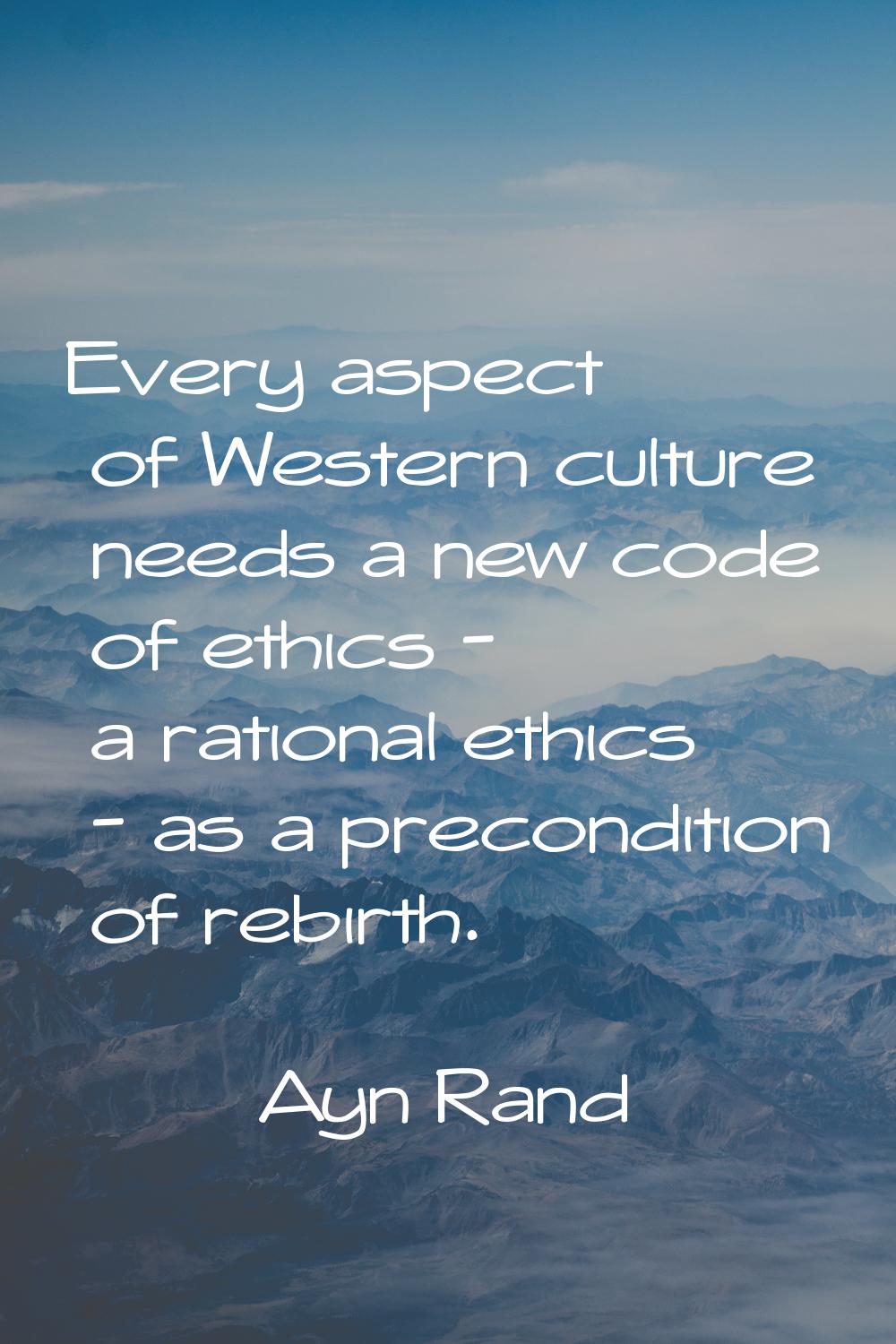 Every aspect of Western culture needs a new code of ethics - a rational ethics - as a precondition 