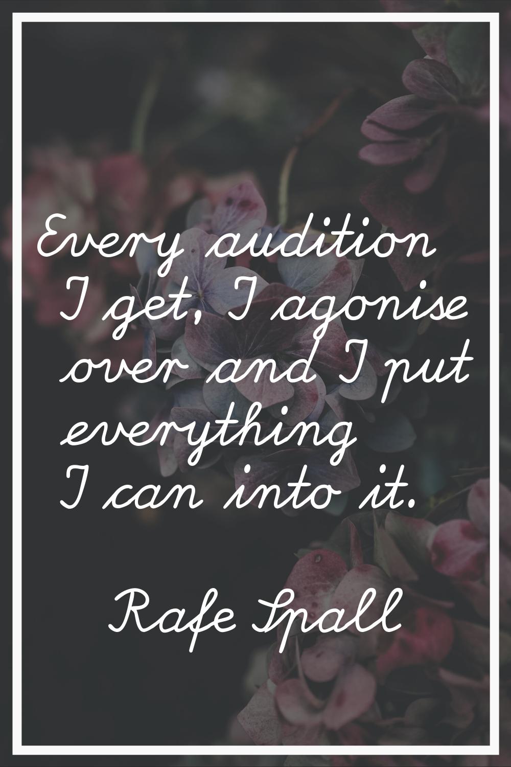 Every audition I get, I agonise over and I put everything I can into it.