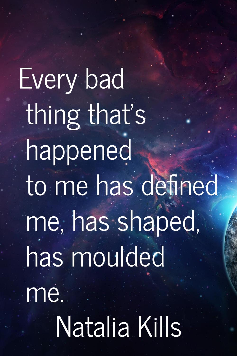 Every bad thing that's happened to me has defined me, has shaped, has moulded me.