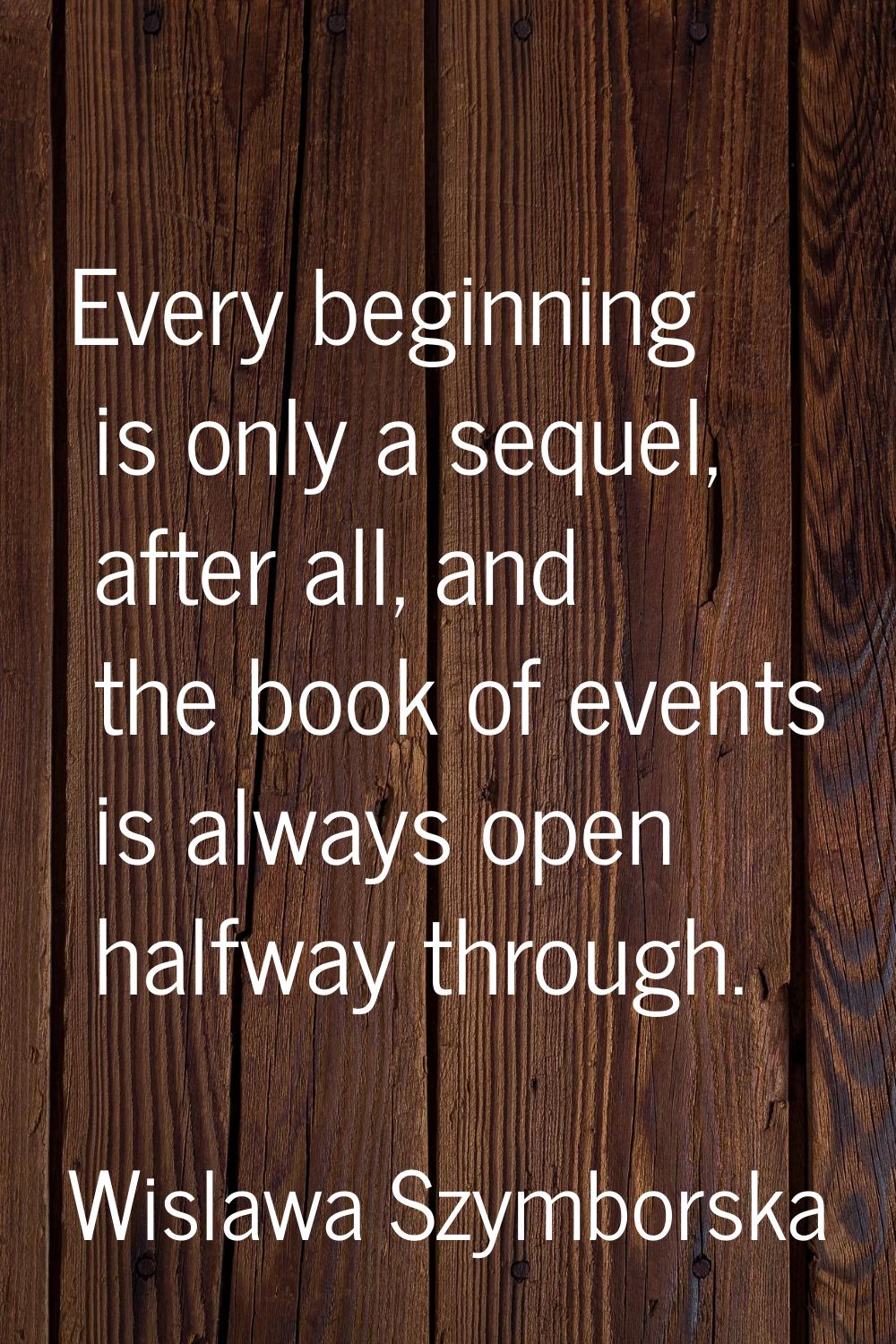 Every beginning is only a sequel, after all, and the book of events is always open halfway through.