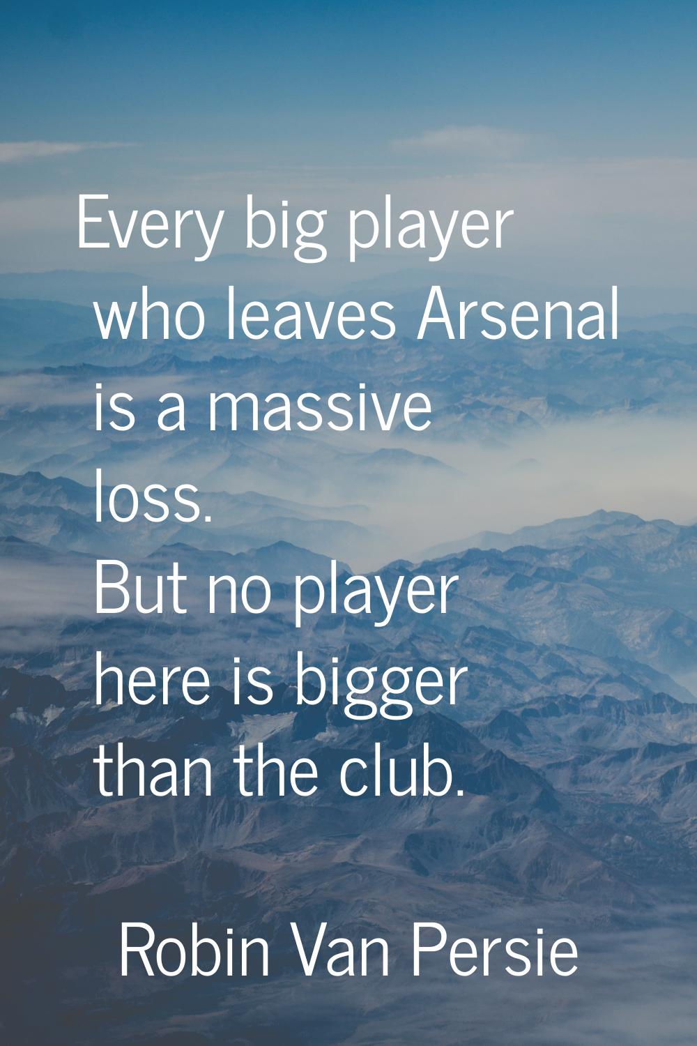 Every big player who leaves Arsenal is a massive loss. But no player here is bigger than the club.