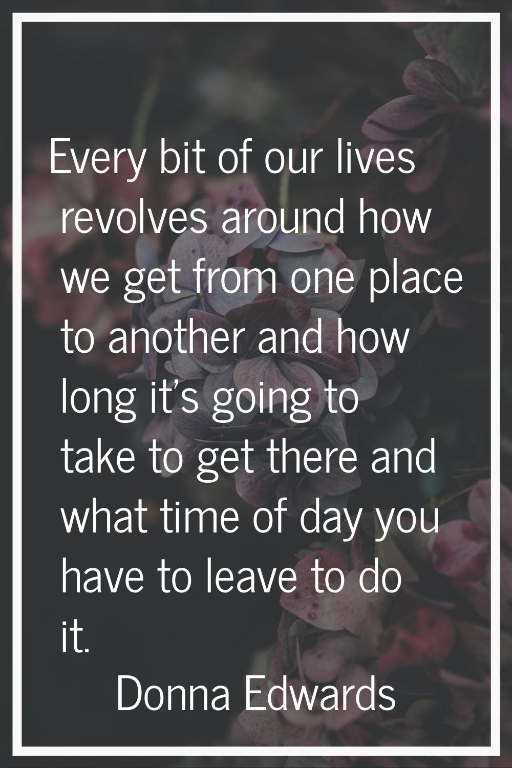 Every bit of our lives revolves around how we get from one place to another and how long it's going