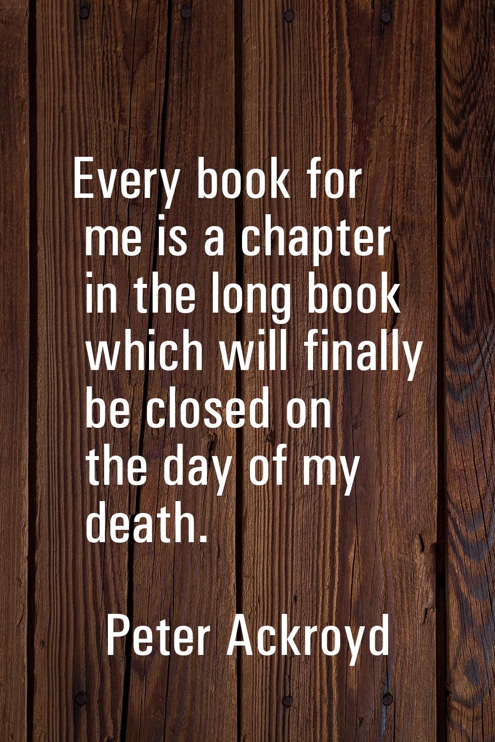 Every book for me is a chapter in the long book which will finally be closed on the day of my death
