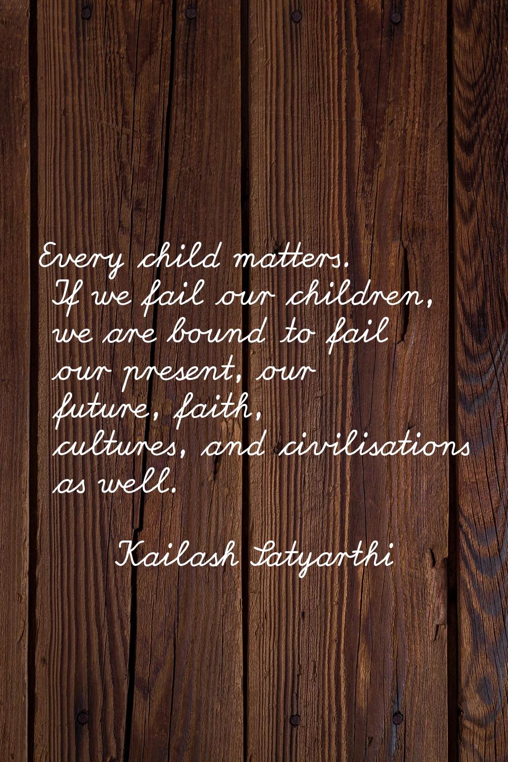 Every child matters. If we fail our children, we are bound to fail our present, our future, faith, 