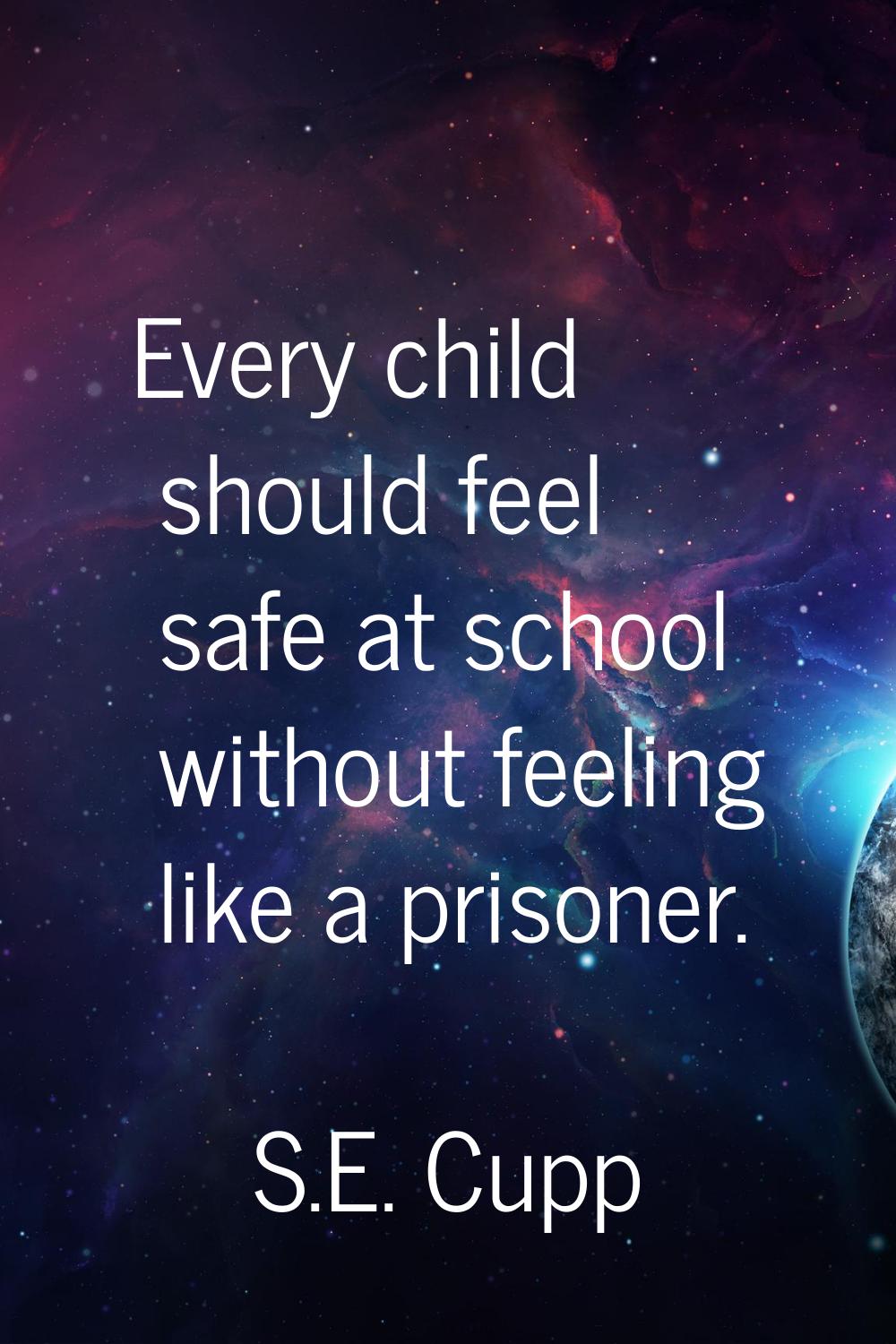 Every child should feel safe at school without feeling like a prisoner.